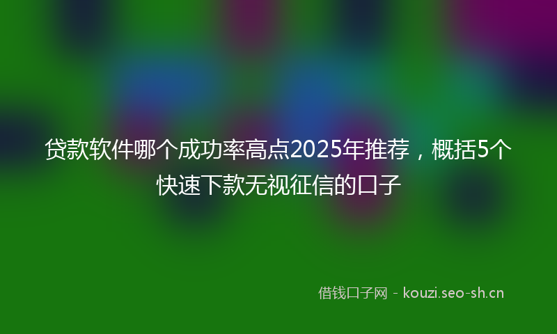 贷款软件哪个成功率高点2025年推荐，概括5个快速下款无视征信的口子