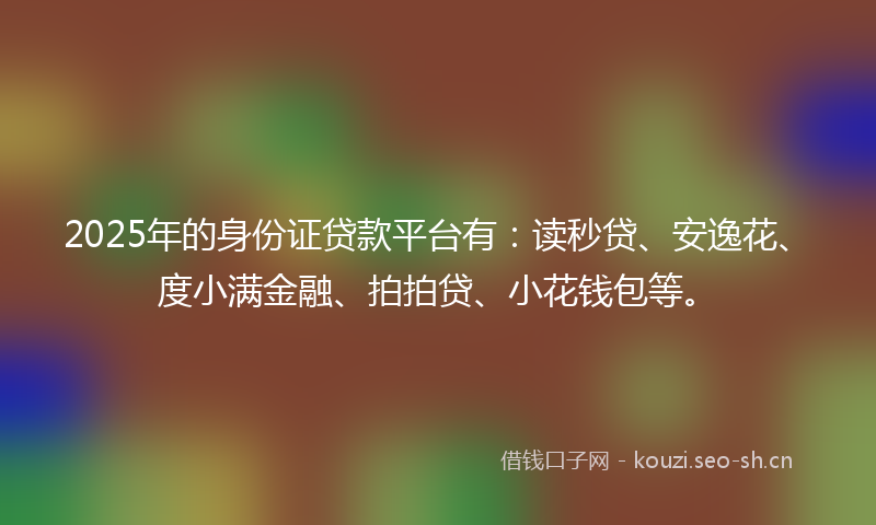 2025年的身份证贷款平台有:读秒贷、安逸花、度小满金融、拍拍贷、小花钱包等。