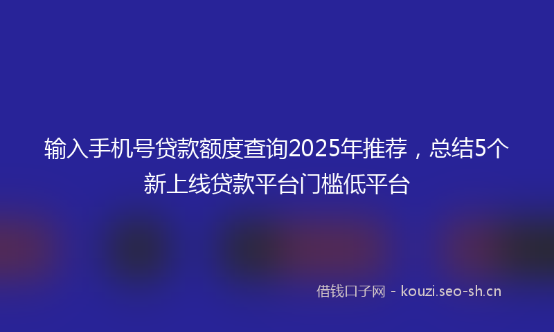 输入手机号贷款额度查询2025年推荐，总结5个新上线贷款平台门槛低平台