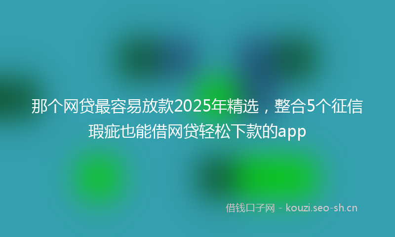 那个网贷最容易放款2025年精选，整合5个征信瑕疵也能借网贷轻松下款的app