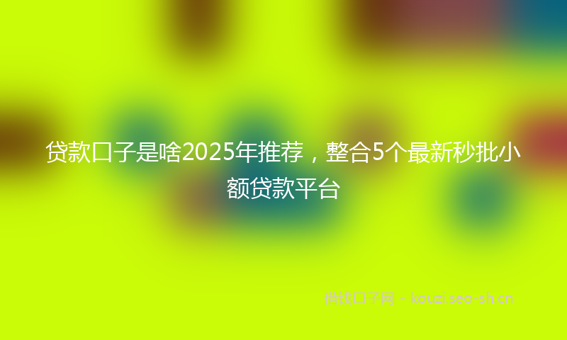 贷款口子是啥2025年推荐，整合5个最新秒批小额贷款平台