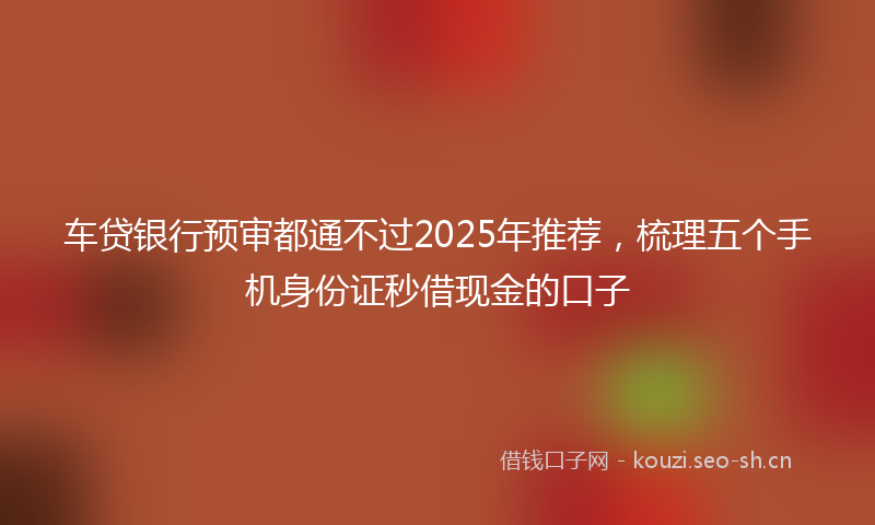 车贷银行预审都通不过2025年推荐，梳理五个手机身份证秒借现金的口子