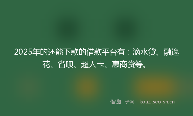 2025年的还能下款的借款平台有：滴水贷、融逸花、省呗、超人卡、惠商贷等。