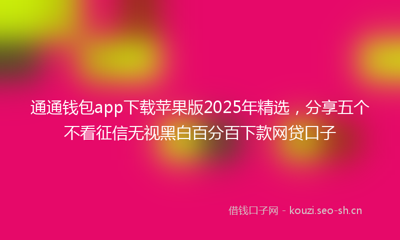 通通钱包app下载苹果版2025年精选，分享五个不看征信无视黑白百分百下款网贷口子