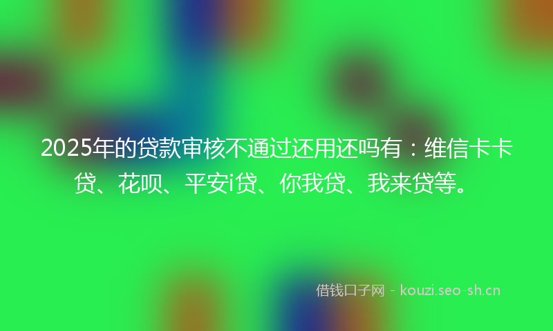 2025年的贷款审核不通过还用还吗有：维信卡卡贷、花呗、平安i贷、你我贷、我来贷等。