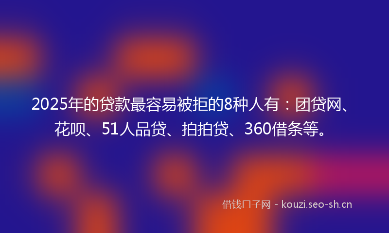 2025年的贷款最容易被拒的8种人有：团贷网、花呗、51人品贷、拍拍贷、360借条等。