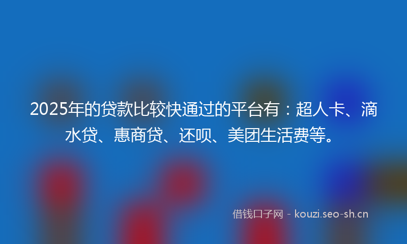 2025年的贷款比较快通过的平台有：超人卡、滴水贷、惠商贷、还呗、美团生活费等。