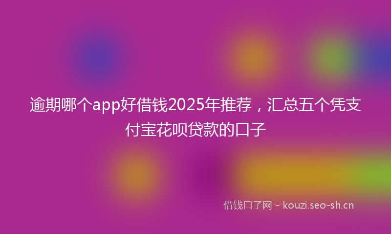 逾期哪个app好借钱2025年推荐，汇总五个凭支付宝花呗贷款的口子