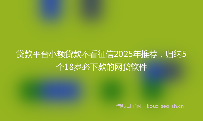 贷款平台小额贷款不看征信2025年推荐，归纳5个18岁必下款的网贷软件