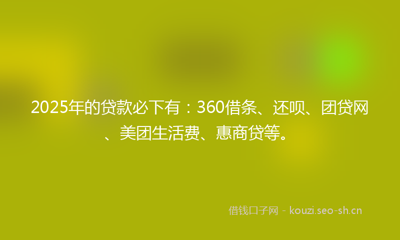 2025年的贷款必下有：360借条、还呗、团贷网、美团生活费、惠商贷等。