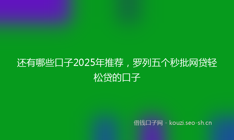 还有哪些口子2025年推荐，罗列五个秒批网贷轻松贷的口子