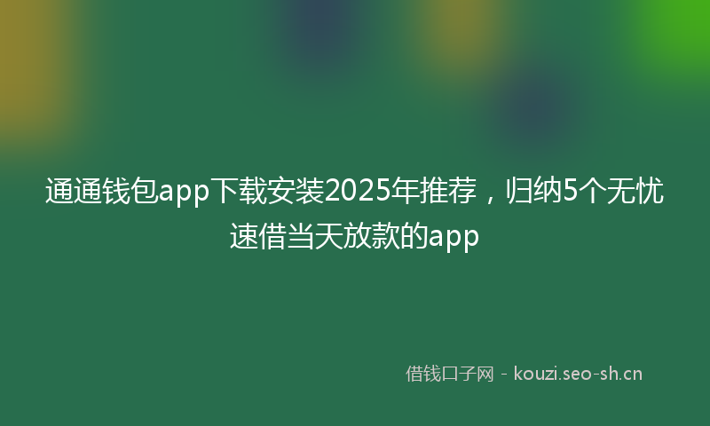 通通钱包app下载安装2025年推荐，归纳5个无忧速借当天放款的app