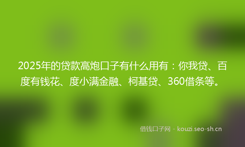2025年的贷款高炮口子有什么用有:你我贷、百度有钱花、度小满金融、柯基贷、360借条等。