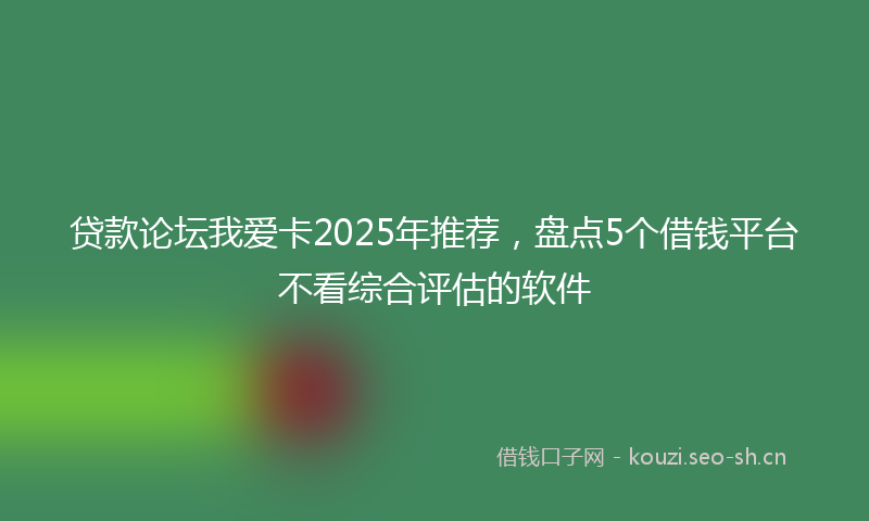 贷款论坛我爱卡2025年推荐,盘点5个借钱平台不看综合评估的软件