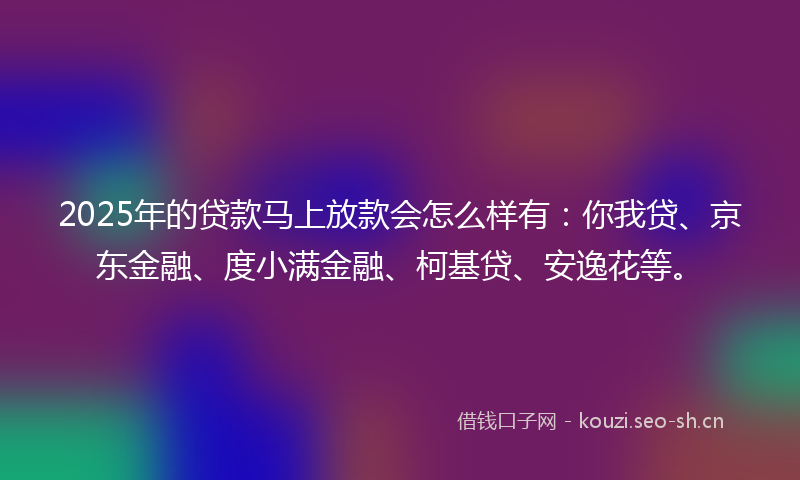 2025年的贷款马上放款会怎么样有:你我贷、京东金融、度小满金融、柯基贷、安逸花等。