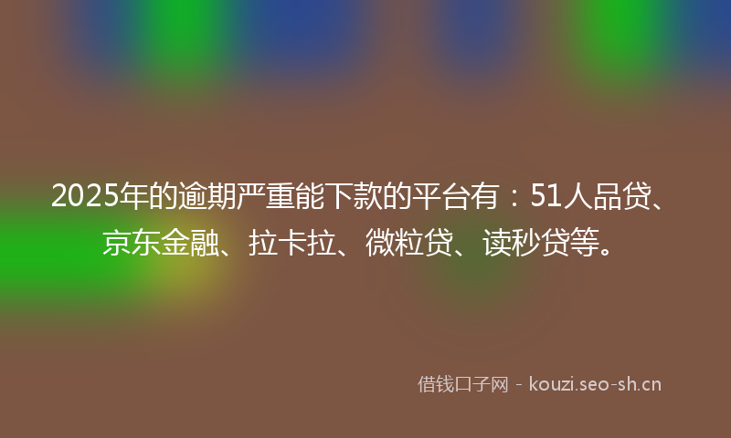 2025年的逾期严重能下款的平台有：51人品贷、京东金融、拉卡拉、微粒贷、读秒贷等。