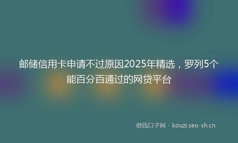 邮储信用卡申请不过原因2025年精选，罗列5个能百分百通过的网贷平台
