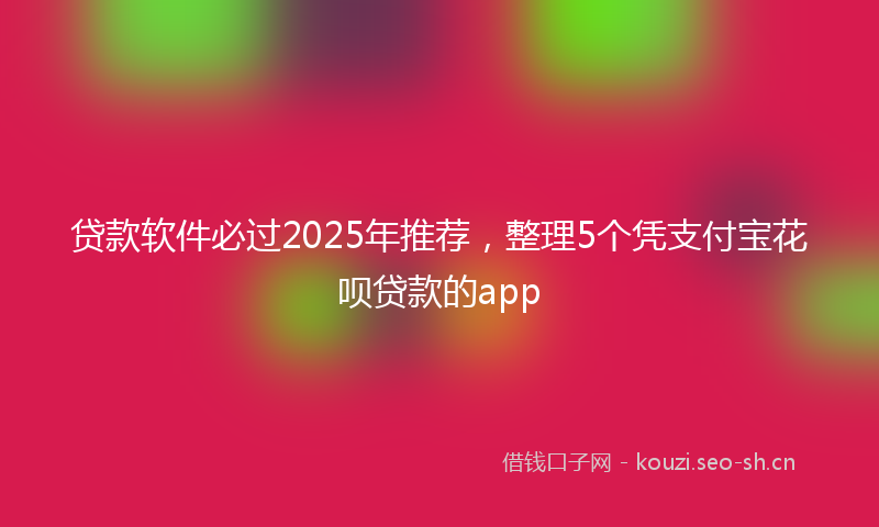 贷款软件必过2025年推荐,整理5个凭支付宝花呗贷款的app