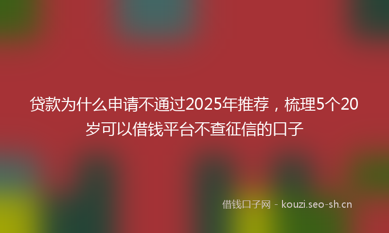 贷款为什么申请不通过2025年推荐，梳理5个20岁可以借钱平台不查征信的口子