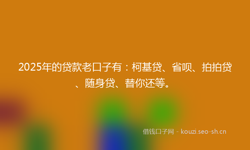 2025年的贷款老口子有：柯基贷、省呗、拍拍贷、随身贷、替你还等。