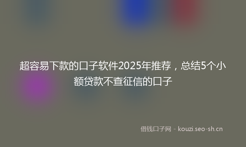 超容易下款的口子软件2025年推荐，总结5个小额贷款不查征信的口子