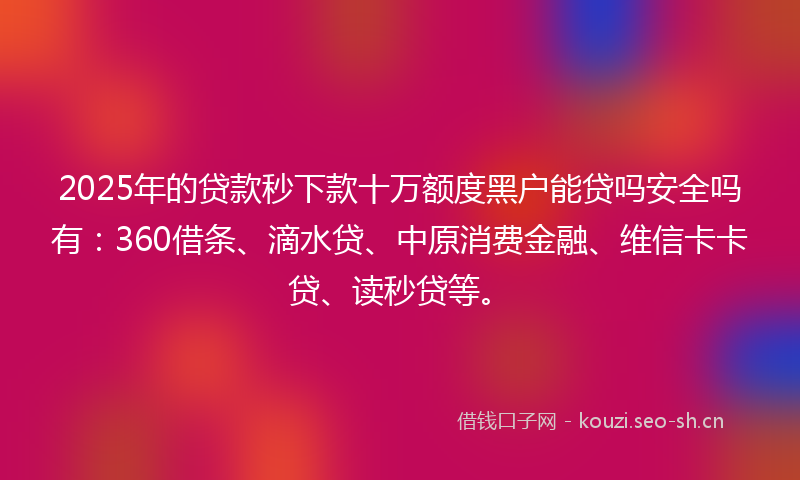 2025年的贷款秒下款十万额度黑户能贷吗安全吗有：360借条、滴水贷、中原消费金融、维信卡卡贷、读秒贷等。