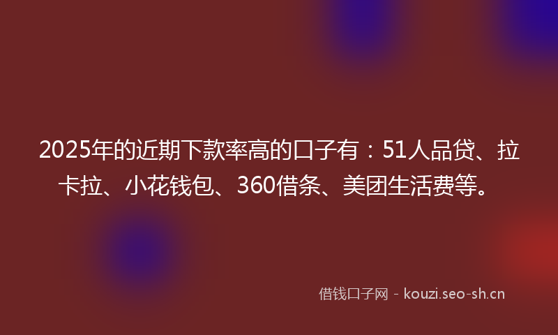 2025年的近期下款率高的口子有:51人品贷、拉卡拉、小花钱包、360借条、美团生活费等。