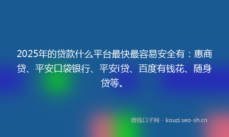 2025年的贷款什么平台最快最容易安全有：惠商贷、平安口袋银行、平安i贷、百度有钱花、随身贷等。