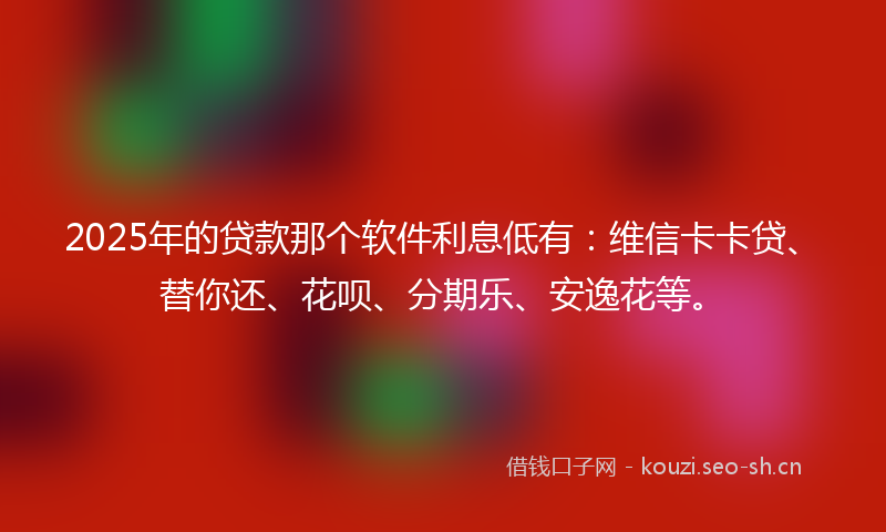 2025年的贷款那个软件利息低有：维信卡卡贷、替你还、花呗、分期乐、安逸花等。
