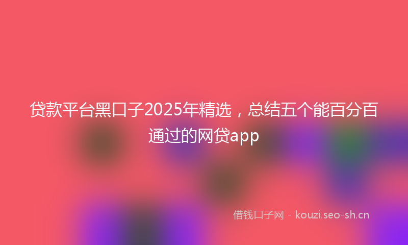 贷款平台黑口子2025年精选，总结五个能百分百通过的网贷app