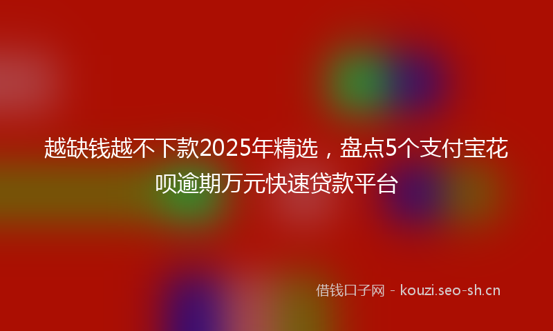 越缺钱越不下款2025年精选，盘点5个支付宝花呗逾期万元快速贷款平台