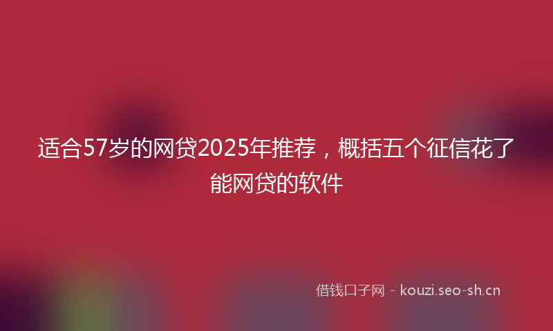 适合57岁的网贷2025年推荐,概括五个征信花了能网贷的软件