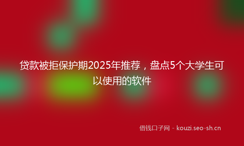 贷款被拒保护期2025年推荐,盘点5个大学生可以使用的软件