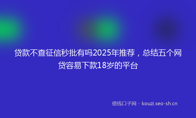 贷款不查征信秒批有吗2025年推荐，总结五个网贷容易下款18岁的平台