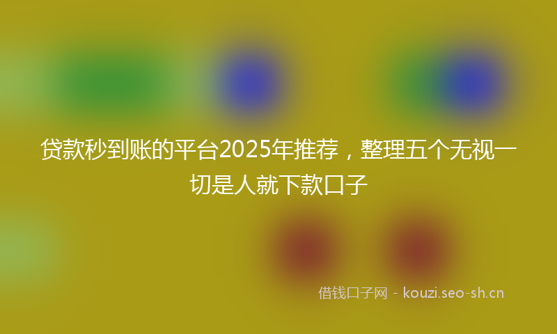 贷款秒到账的平台2025年推荐，整理五个无视一切是人就下款口子