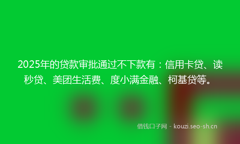 2025年的贷款审批通过不下款有：信用卡贷、读秒贷、美团生活费、度小满金融、柯基贷等。