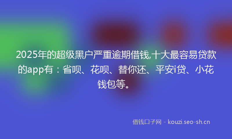 2025年的超级黑户严重逾期借钱,十大最容易贷款的app有:省呗、花呗、替你还、平安i贷、小花钱包等。