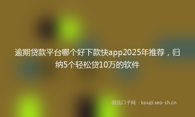 逾期贷款平台哪个好下款快app2025年推荐,归纳5个轻松贷10万的软件