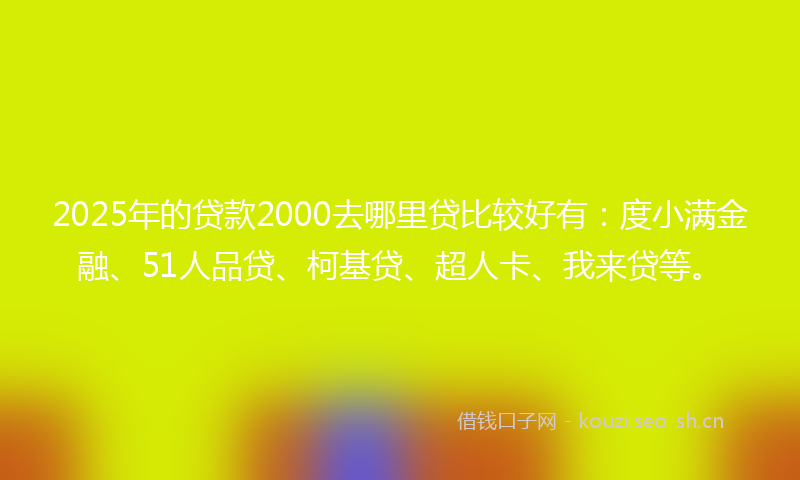 2025年的贷款2000去哪里贷比较好有：度小满金融、51人品贷、柯基贷、超人卡、我来贷等。