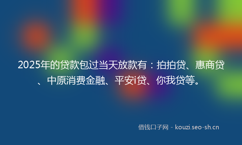 2025年的贷款包过当天放款有：拍拍贷、惠商贷、中原消费金融、平安i贷、你我贷等。