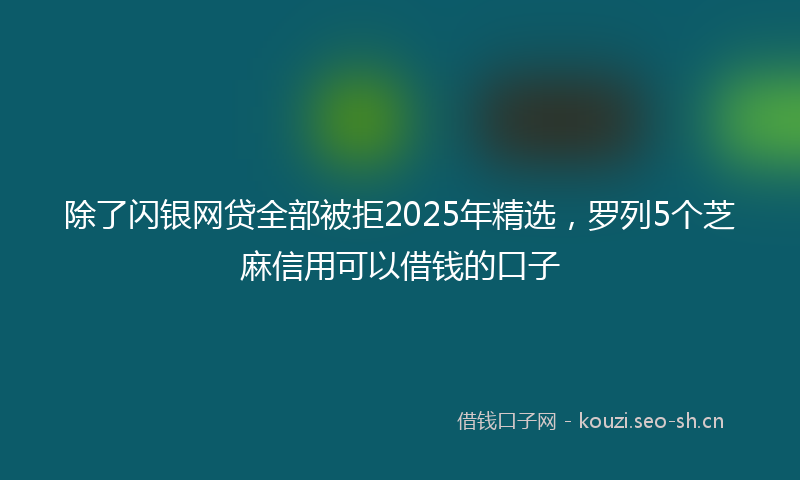 除了闪银网贷全部被拒2025年精选，罗列5个芝麻信用可以借钱的口子