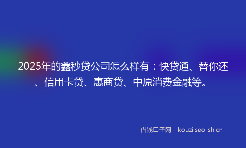 2025年的鑫秒贷公司怎么样有：快贷通、替你还、信用卡贷、惠商贷、中原消费金融等。