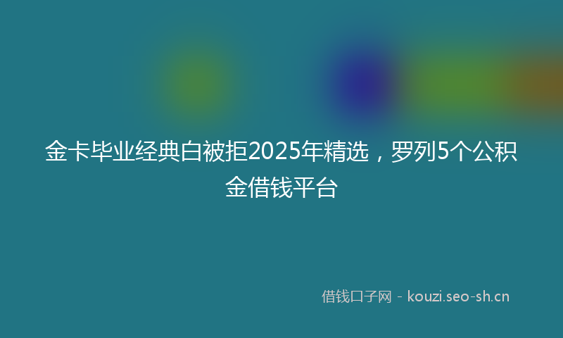 金卡毕业经典白被拒2025年精选，罗列5个公积金借钱平台