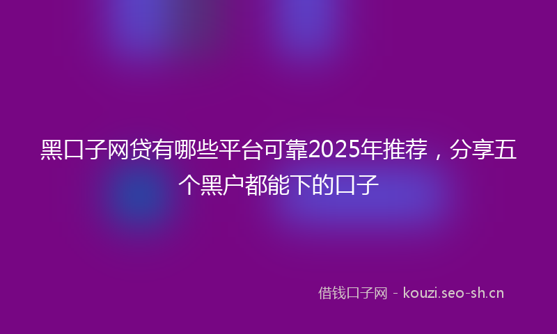 黑口子网贷有哪些平台可靠2025年推荐，分享五个黑户都能下的口子