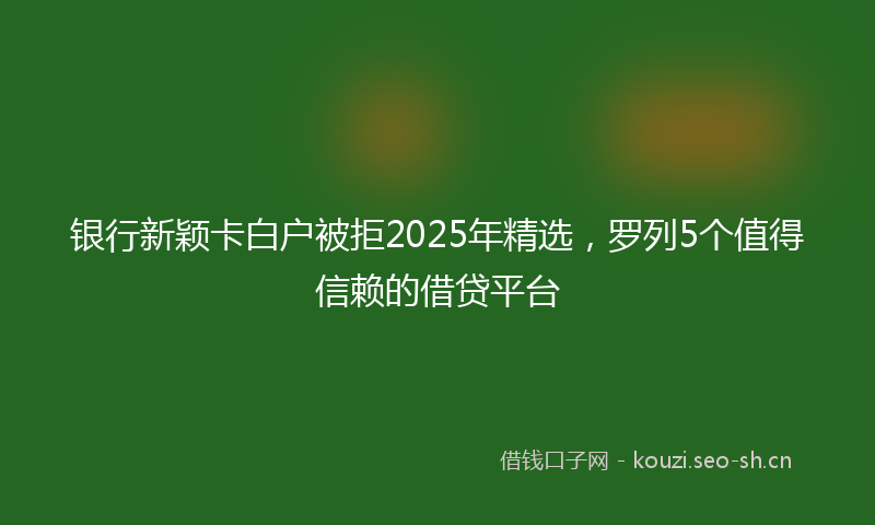 银行新颖卡白户被拒2025年精选，罗列5个值得信赖的借贷平台