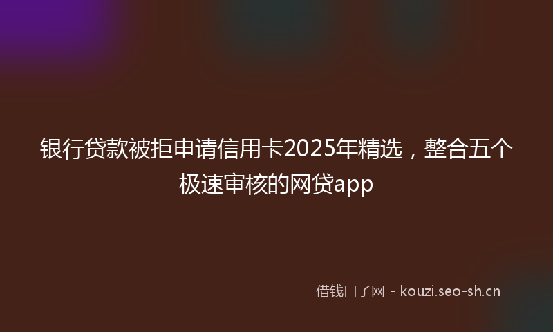 银行贷款被拒申请信用卡2025年精选，整合五个极速审核的网贷app