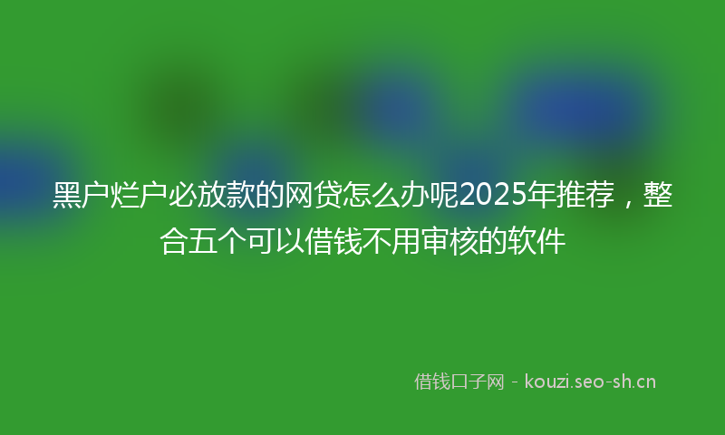 黑户烂户必放款的网贷怎么办呢2025年推荐，整合五个可以借钱不用审核的软件