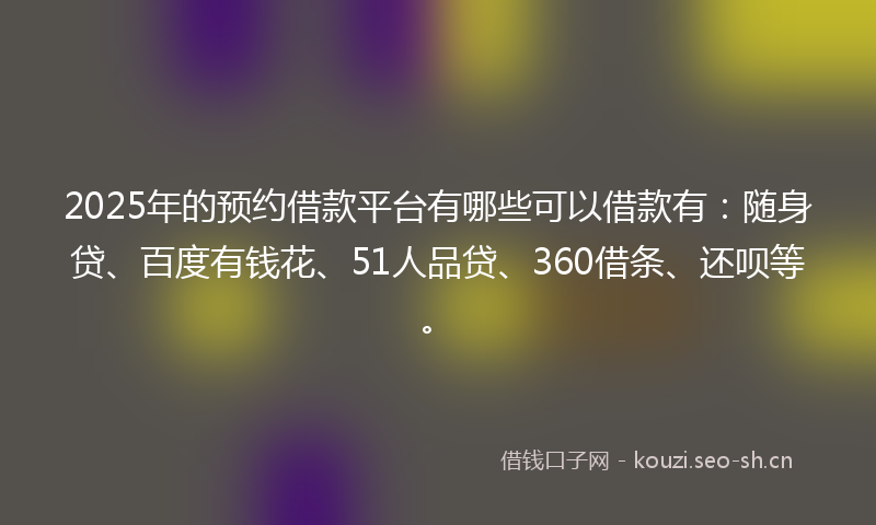 2025年的预约借款平台有哪些可以借款有：随身贷、百度有钱花、51人品贷、360借条、还呗等。