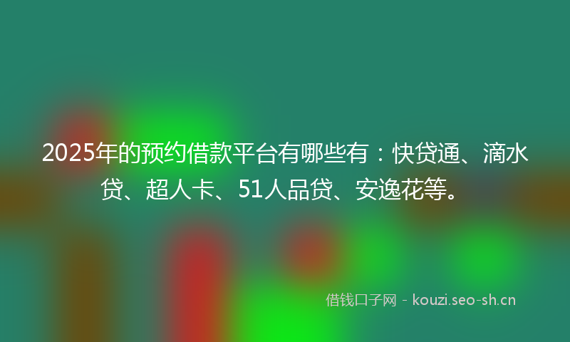 2025年的预约借款平台有哪些有：快贷通、滴水贷、超人卡、51人品贷、安逸花等。