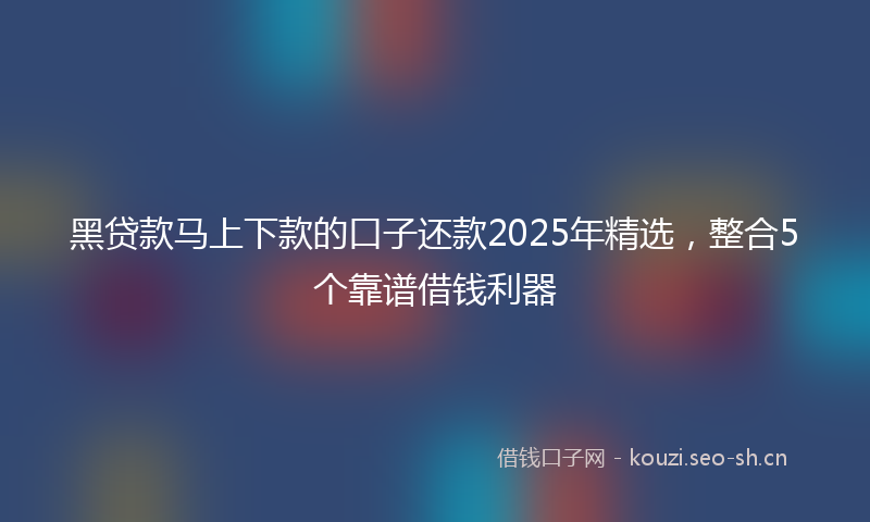 黑贷款马上下款的口子还款2025年精选，整合5个靠谱借钱利器